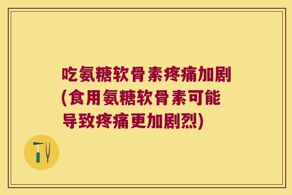 吃氨糖软骨素疼痛加剧(食用氨糖软骨素可能导致疼痛更加剧烈)