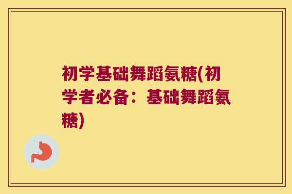 初学基础舞蹈氨糖(初学者必备:基础舞蹈氨糖)