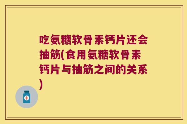 吃氨糖软骨素钙片还会抽筋(食用氨糖软骨素钙片与抽筋之间的关系)