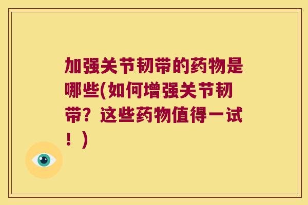 加强关节韧带的药物是哪些(如何增强关节韧带?这些药物值得一试!)
