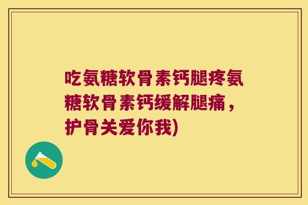 吃氨糖软骨素钙腿疼氨糖软骨素钙缓解腿痛,护骨关爱你我)