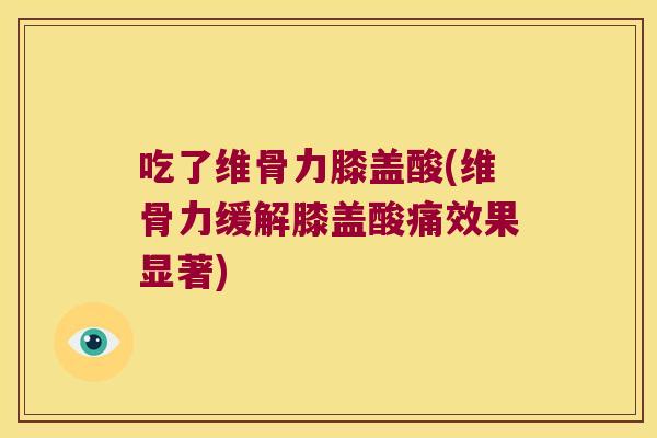 吃了维骨力膝盖酸(维骨力缓解膝盖酸痛效果显著)