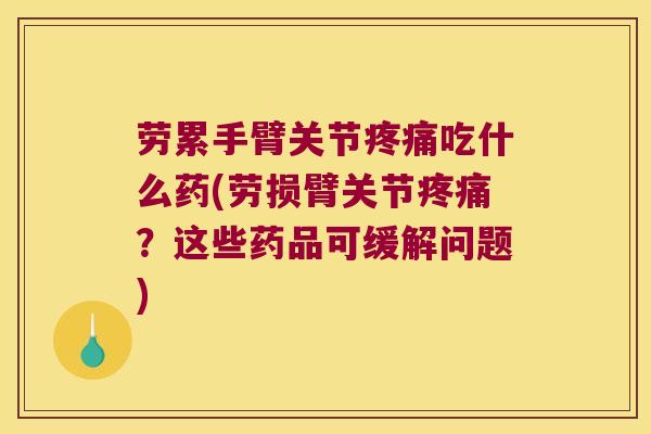 劳累手臂关节疼痛吃什么药(劳损臂关节疼痛?这些药品可缓解问题)