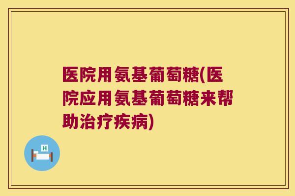 医院用氨基葡萄糖(医院应用氨基葡萄糖来帮助治疗疾病)