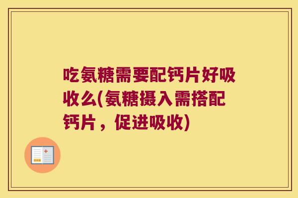 吃氨糖需要配钙片好吸收么(氨糖摄入需搭配钙片,促进吸收)