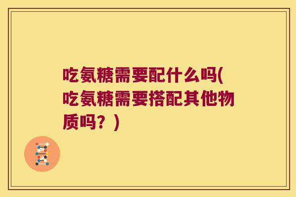 吃氨糖需要配什么吗(吃氨糖需要搭配其他物质吗?)