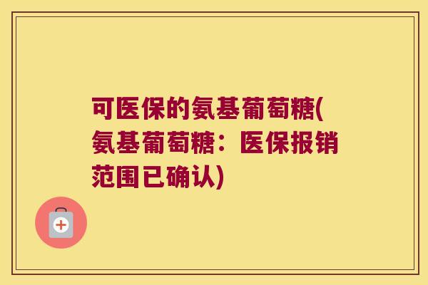 可医保的氨基葡萄糖(氨基葡萄糖:医保报销范围已确认)