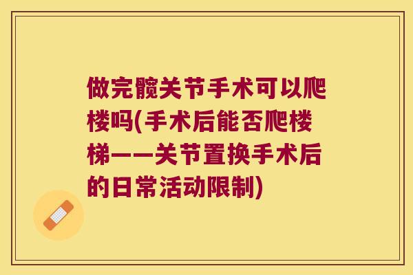 做完髋关节手术可以爬楼吗(手术后能否爬楼梯——关节置换手术后的日常活动限制) 做完髋关节手术可以爬楼吗(手术后能否爬楼梯——关节置换手术后的日常活动限制)