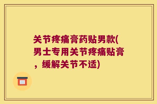 关节疼痛膏药贴男款(男士专用关节疼痛贴膏，缓解关节不适)