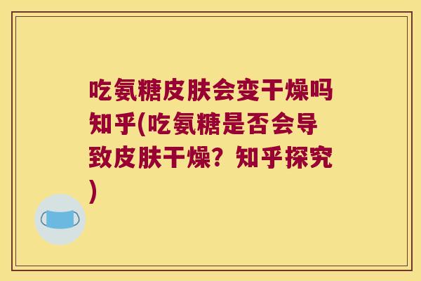 吃氨糖皮肤会变干燥吗知乎(吃氨糖是否会导致皮肤干燥?知乎探究)