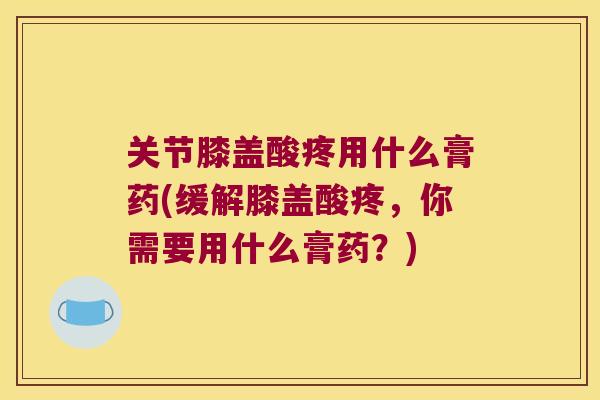 关节膝盖酸疼用什么膏药(缓解膝盖酸疼,你需要用什么膏药?)