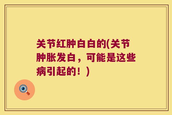 关节红肿白白的(关节肿胀发白,可能是这些病引起的!)