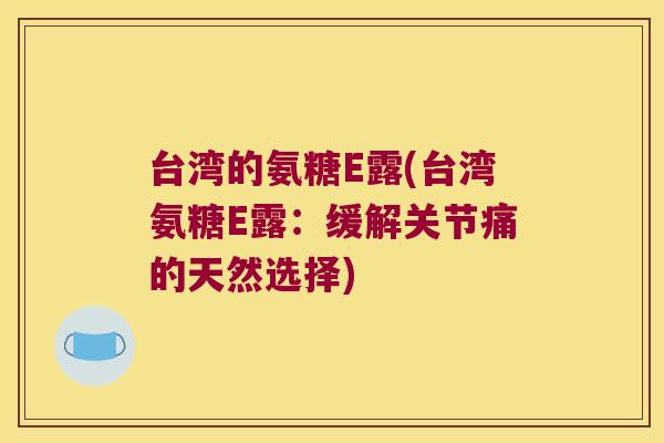 台湾的氨糖E露(台湾氨糖E露:缓解关节痛的天然选择)