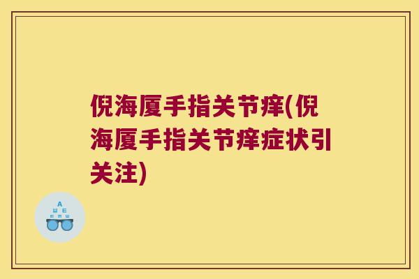倪海厦手指关节痒(倪海厦手指关节痒症状引关注)