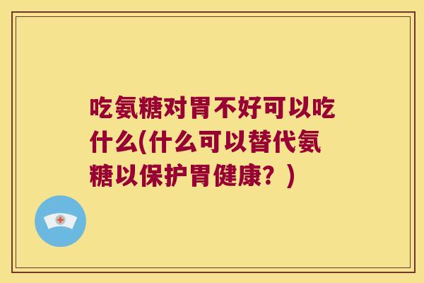 吃氨糖对胃不好可以吃什么(什么可以替代氨糖以保护胃健康?)