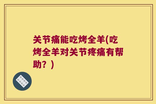 关节痛能吃烤全羊(吃烤全羊对关节疼痛有帮助?)