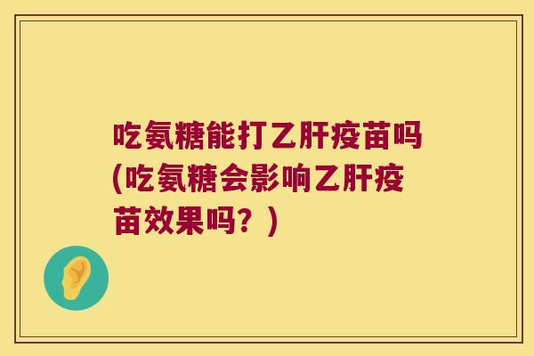 吃氨糖能打乙肝疫苗吗(吃氨糖会影响乙肝疫苗效果吗?)