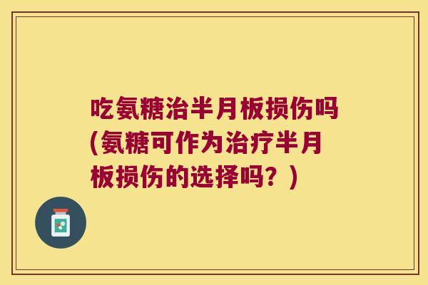 吃氨糖治半月板损伤吗(氨糖可作为治疗半月板损伤的选择吗?)