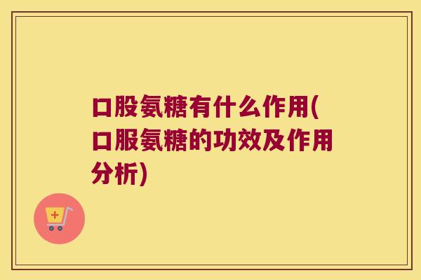 口股氨糖有什么作用(口服氨糖的功效及作用分析)