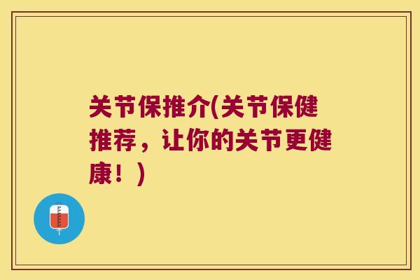 关节保推介(关节保健推荐,让你的关节更健康!) 关节保推介(关节保健推荐,让你的关节更健康!)