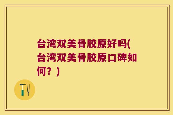 台湾双美骨胶原好吗(台湾双美骨胶原口碑如何?)