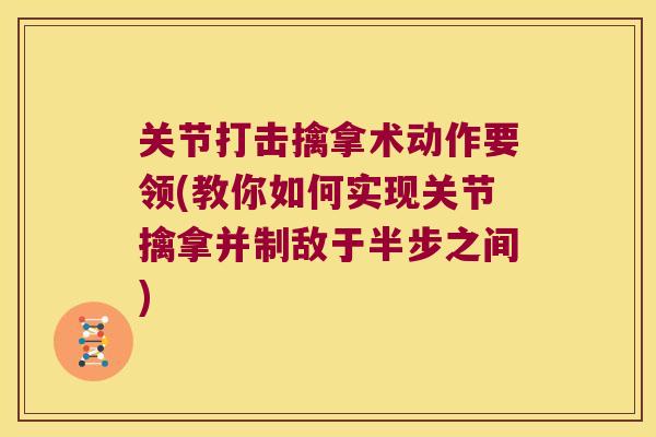 关节打击擒拿术动作要领(教你如何实现关节擒拿并制敌于半步之间)