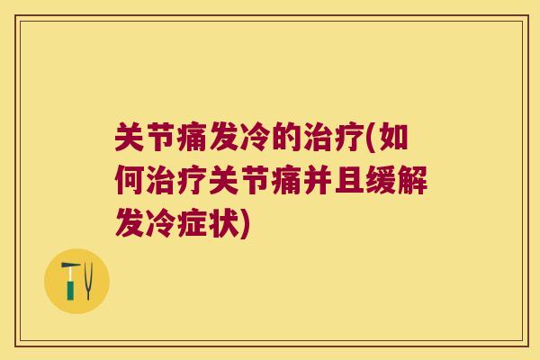 关节痛发冷的治疗(如何治疗关节痛并且缓解发冷症状)