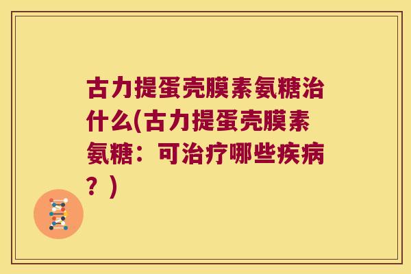 古力提蛋壳膜素氨糖治什么(古力提蛋壳膜素氨糖:可治疗哪些疾病?)