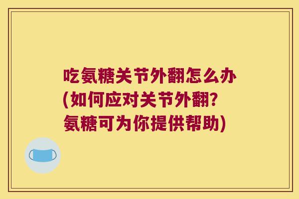 吃氨糖关节外翻怎么办(如何应对关节外翻?氨糖可为你提供帮助)