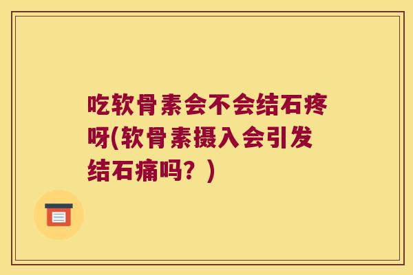 吃软骨素会不会结石疼呀(软骨素摄入会引发结石痛吗?)