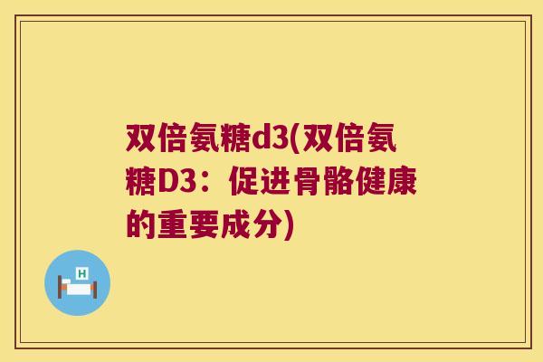 双倍氨糖d3(双倍氨糖D3:促进骨骼健康的重要成分)
