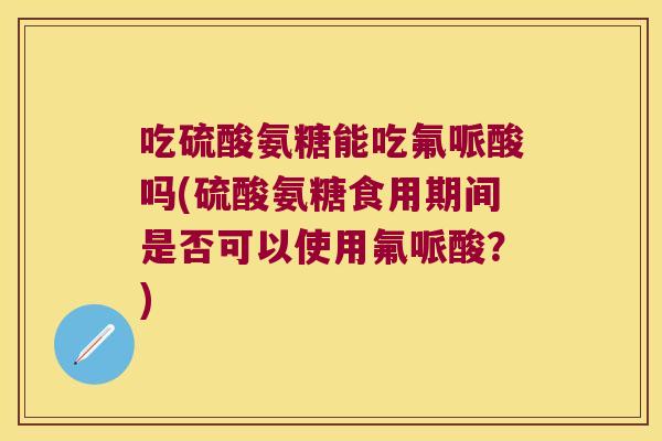 吃硫酸氨糖能吃氟哌酸吗(硫酸氨糖食用期间是否可以使用氟哌酸？)