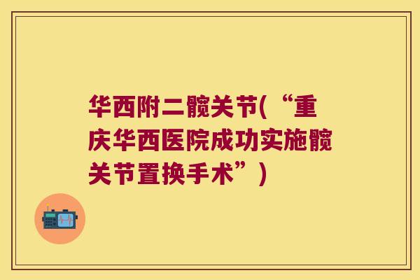 华西附二髋关节(“重庆华西医院成功实施髋关节置换手术”)
