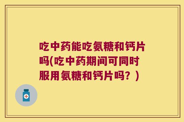吃中药能吃氨糖和钙片吗(吃中药期间可同时服用氨糖和钙片吗?)
