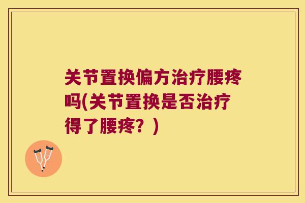 关节置换偏方治疗腰疼吗(关节置换是否治疗得了腰疼?)