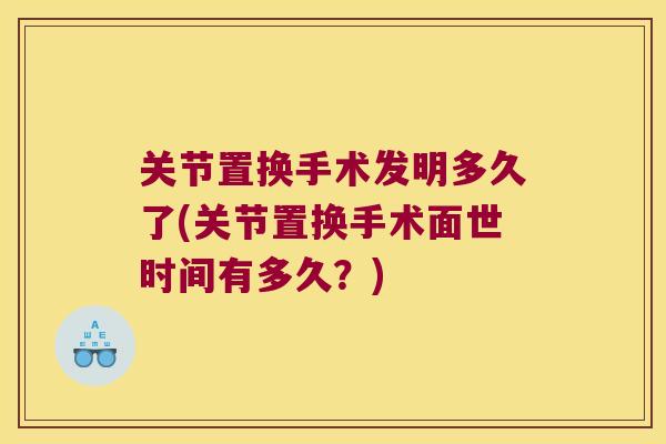 关节置换手术发明多久了(关节置换手术面世时间有多久?)