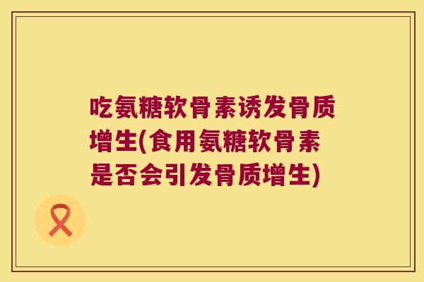 吃氨糖软骨素诱发骨质增生(食用氨糖软骨素是否会引发骨质增生)