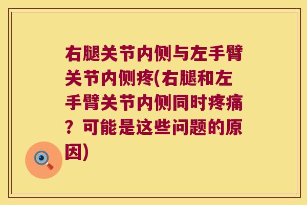 右腿关节内侧与左手臂关节内侧疼(右腿和左手臂关节内侧同时疼痛?可能是这些问题的原因)