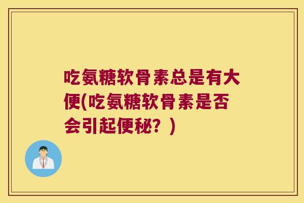 吃氨糖软骨素总是有大便(吃氨糖软骨素是否会引起便秘?)