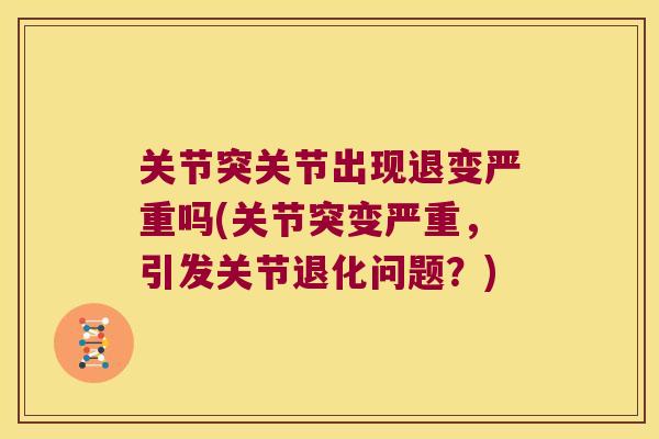 关节突关节出现退变严重吗(关节突变严重,引发关节退化问题?)