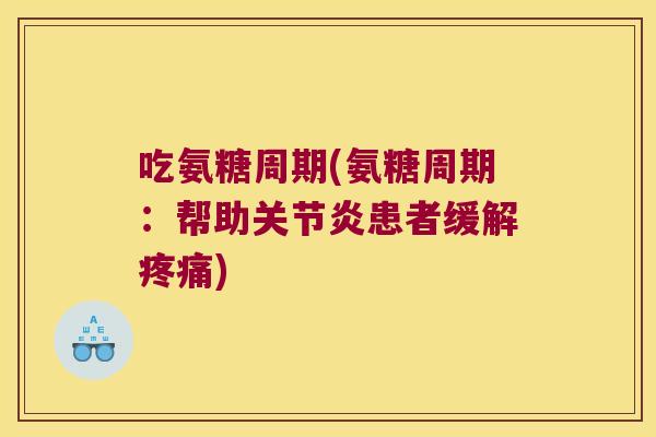 吃氨糖周期(氨糖周期:帮助关节炎患者缓解疼痛)