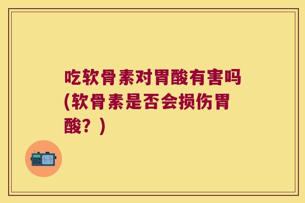 吃软骨素对胃酸有害吗(软骨素是否会损伤胃酸？)
