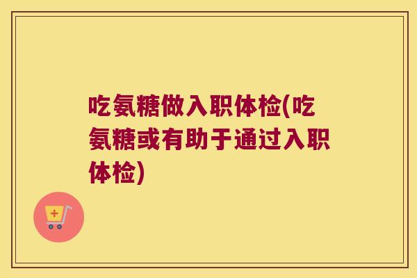 吃氨糖做入职体检(吃氨糖或有助于通过入职体检)