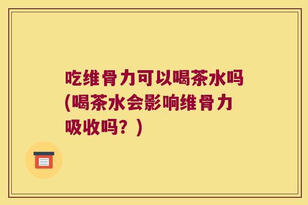 吃维骨力可以喝茶水吗(喝茶水会影响维骨力吸收吗？)