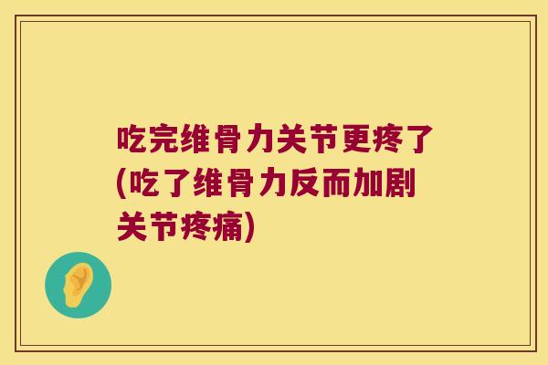 吃完维骨力关节更疼了(吃了维骨力反而加剧关节疼痛)
