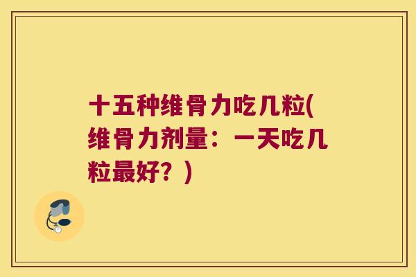 十五种维骨力吃几粒(维骨力剂量:一天吃几粒最好?)