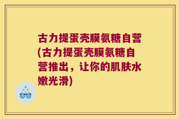 古力提蛋壳膜氨糖自营(古力提蛋壳膜氨糖自营推出,让你的肌肤水嫩光滑)