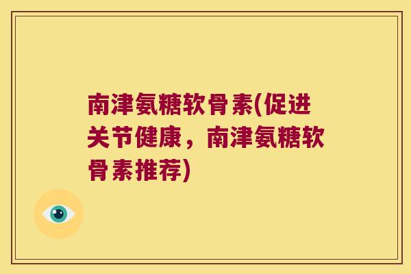 南津氨糖软骨素(促进关节健康,南津氨糖软骨素推荐)