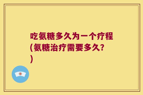 吃氨糖多久为一个疗程(氨糖治疗需要多久?)