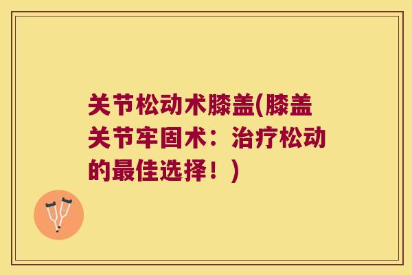 关节松动术膝盖(膝盖关节牢固术:治疗松动的最佳选择!)